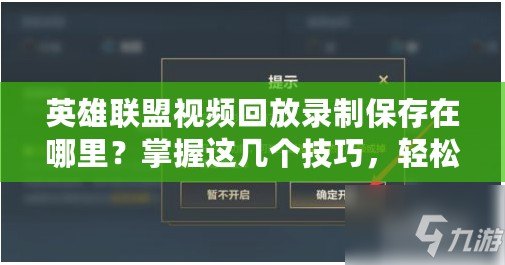 英雄聯盟視頻回放錄制保存在哪里？掌握這幾個技巧，輕松查找與管理！