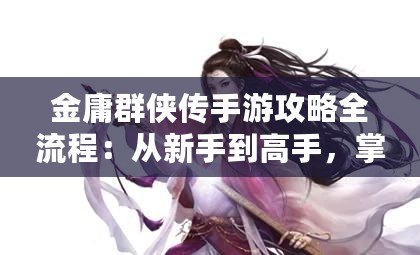 金庸群俠傳手游攻略全流程：從新手到高手，掌握武俠世界的精髓！